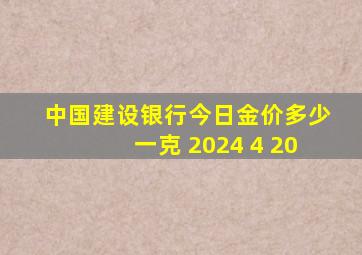 中国建设银行今日金价多少一克 2024 4 20